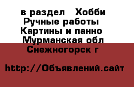  в раздел : Хобби. Ручные работы » Картины и панно . Мурманская обл.,Снежногорск г.